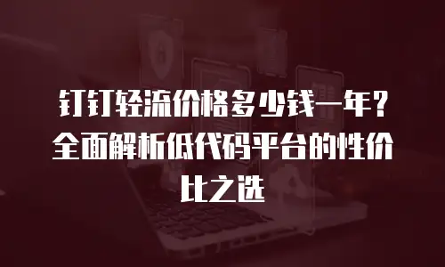 钉钉轻流价格多少钱一年？全面解析低代码平台的性价比之选