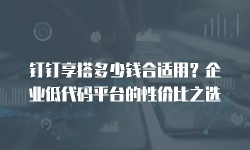 钉钉享搭多少钱合适用？企业低代码平台的性价比之选
