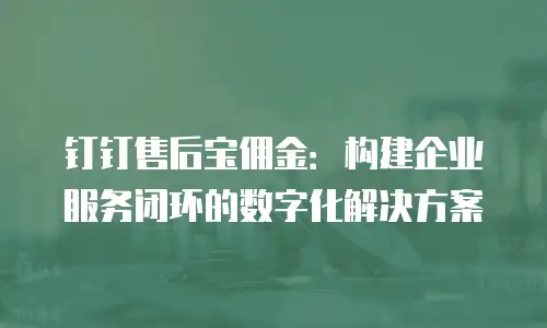 钉钉售后宝佣金：构建企业服务闭环的数字化解决方案