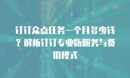 钉钉众点任务一个月多少钱？解析钉钉专业版服务与费用模式