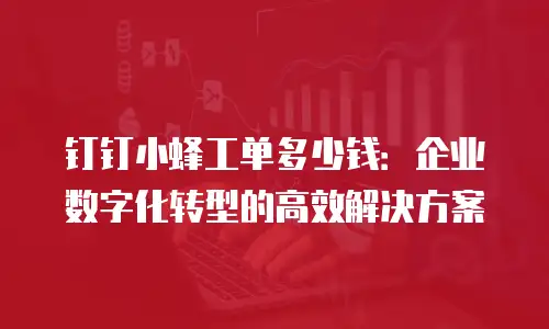 钉钉小蜂工单多少钱：企业数字化转型的高效解决方案