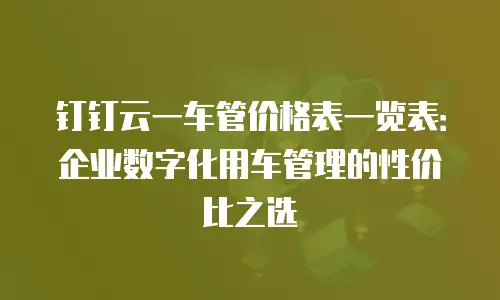 钉钉云一车管价格表一览表：企业数字化用车管理的性价比之选