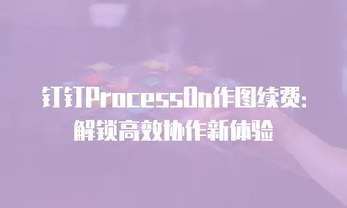钉钉ProcessOn作图续费：解锁高效协作新体验