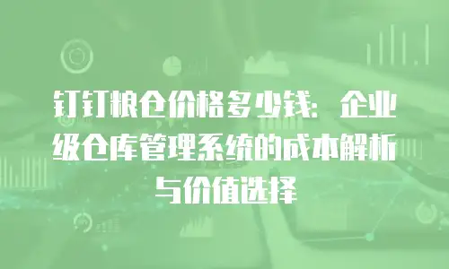 钉钉粮仓价格多少钱：企业级仓库管理系统的成本解析与价值选择