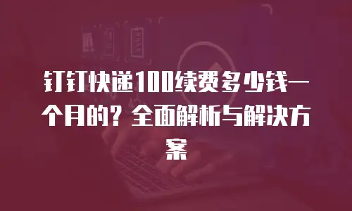 钉钉快递100续费多少钱一个月的？全面解析与解决方案