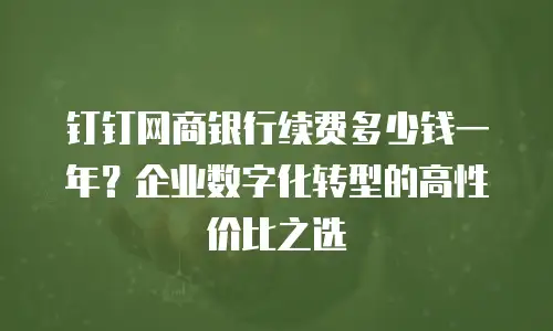 钉钉网商银行续费多少钱一年？企业数字化转型的高性价比之选