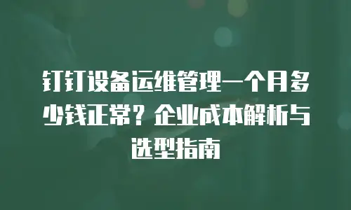 钉钉设备运维管理一个月多少钱正常？企业成本解析与选型指南