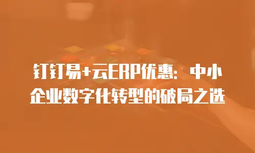 钉钉易+云ERP优惠：中小企业数字化转型的破局之选