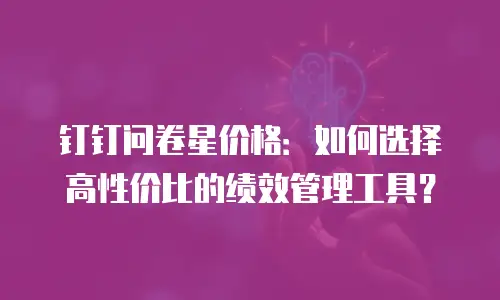 钉钉问卷星价格：如何选择高性价比的绩效管理工具？