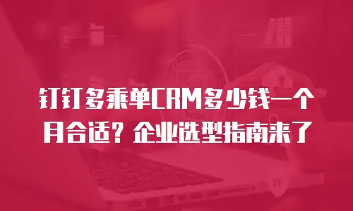 钉钉多乘单CRM多少钱一个月合适？企业选型指南来了