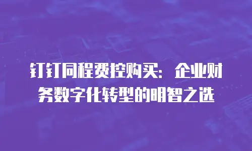 钉钉同程费控购买：企业财务数字化转型的明智之选