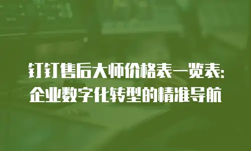 钉钉售后大师价格表一览表：企业数字化转型的精准导航