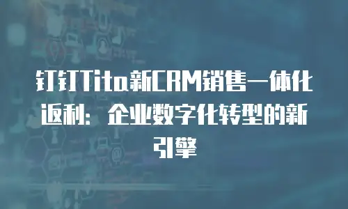 钉钉Tita新CRM销售一体化返利：企业数字化转型的新引擎