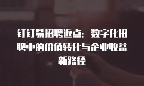 钉钉易招聘返点：数字化招聘中的价值转化与企业收益新路径