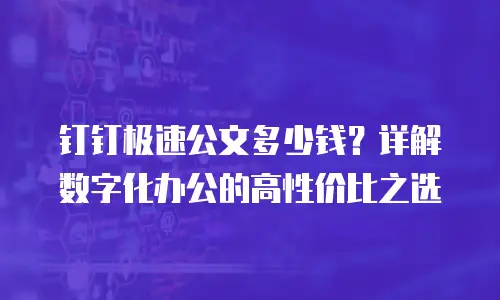 钉钉极速公文多少钱？详解数字化办公的高性价比之选