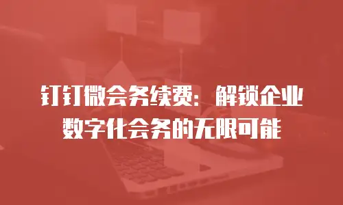 钉钉微会务续费：解锁企业数字化会务的无限可能