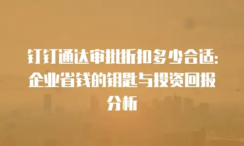 钉钉通达审批折扣多少合适：企业省钱的钥匙与投资回报分析