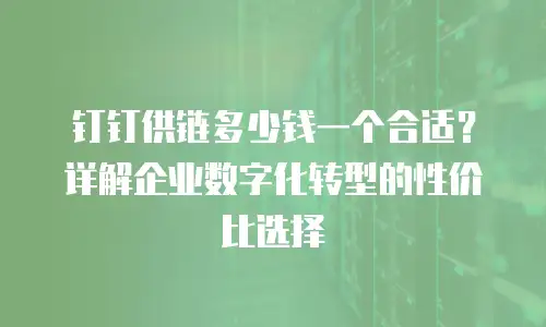 钉钉供链多少钱一个合适？详解企业数字化转型的性价比选择