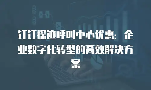 钉钉探迹呼叫中心优惠：企业数字化转型的高效解决方案