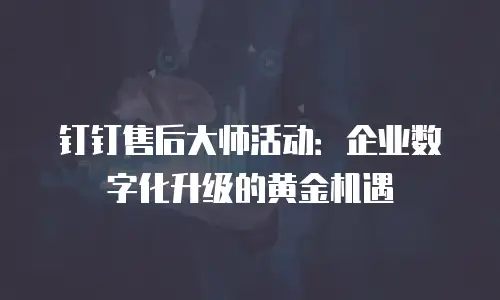 钉钉售后大师活动：企业数字化升级的黄金机遇