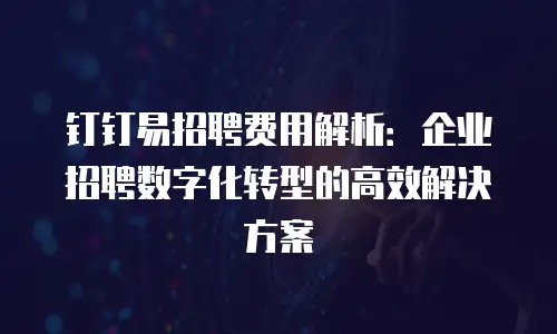 钉钉易招聘费用解析：企业招聘数字化转型的高效解决方案