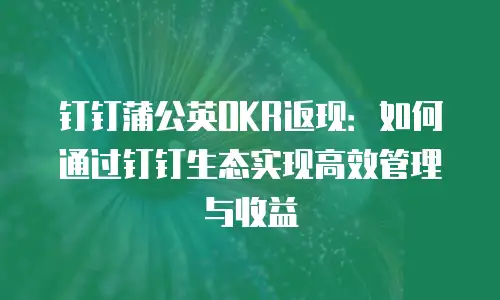 钉钉蒲公英OKR返现：如何通过钉钉生态实现高效管理与收益