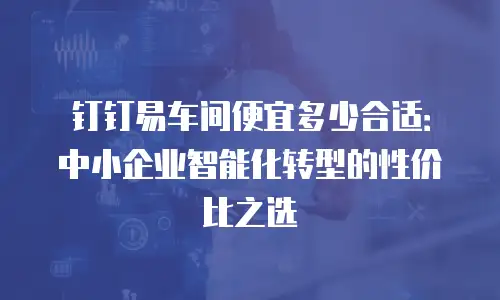 钉钉易车间便宜多少合适：中小企业智能化转型的性价比之选