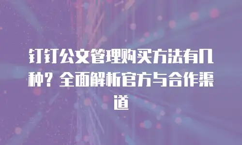 钉钉公文管理购买方法有几种？全面解析官方与合作渠道