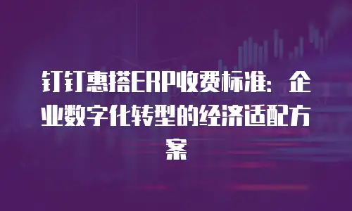 钉钉惠搭ERP收费标准：企业数字化转型的经济适配方案