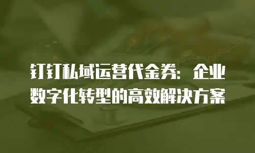 钉钉私域运营代金券：企业数字化转型的高效解决方案