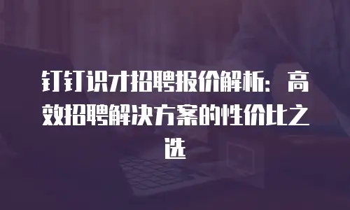 钉钉识才招聘报价解析：高效招聘解决方案的性价比之选