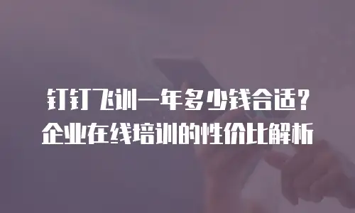 钉钉飞训一年多少钱合适？企业在线培训的性价比解析