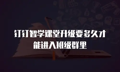 钉钉智学课堂升级要多久才能进入班级群里