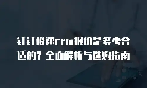 钉钉极速crm报价是多少合适的？全面解析与选购指南