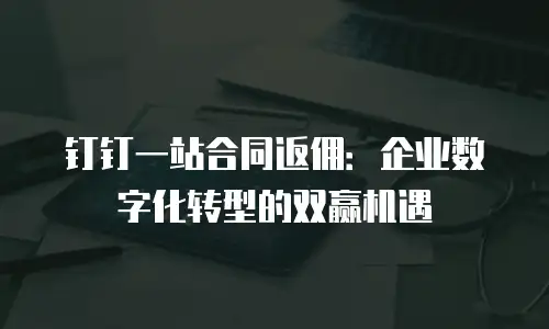 钉钉一站合同返佣：企业数字化转型的双赢机遇
