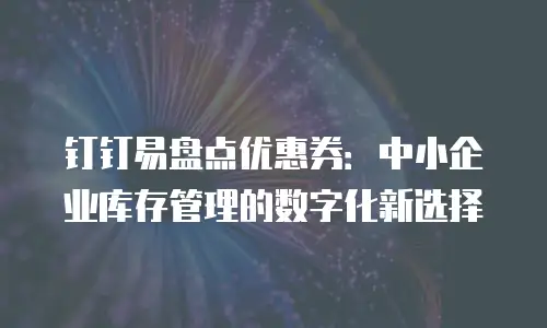钉钉易盘点优惠券：中小企业库存管理的数字化新选择