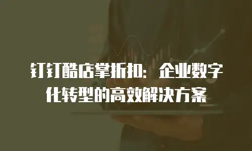 钉钉酷店掌折扣：企业数字化转型的高效解决方案