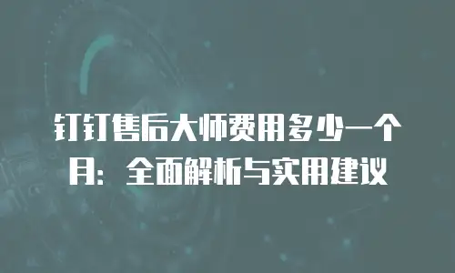 钉钉售后大师费用多少一个月：全面解析与实用建议
