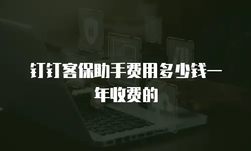 钉钉客保助手费用多少钱一年收费的