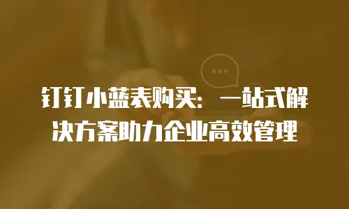 钉钉小蓝表购买：一站式解决方案助力企业高效管理