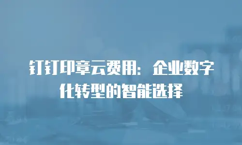 钉钉印章云费用：企业数字化转型的智能选择