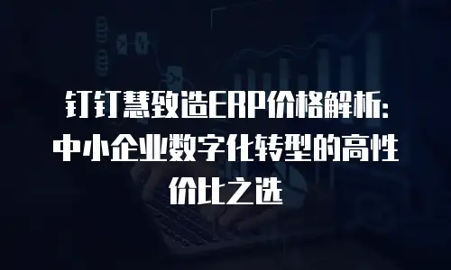 钉钉慧致造ERP价格解析：中小企业数字化转型的高性价比之选