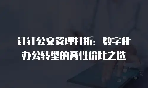 钉钉公文管理打折：数字化办公转型的高性价比之选
