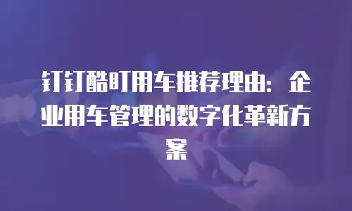钉钉酷盯用车推荐理由：企业用车管理的数字化革新方案