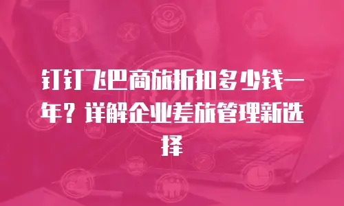 钉钉飞巴商旅折扣多少钱一年？详解企业差旅管理新选择