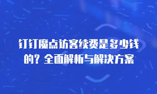 钉钉魔点访客续费是多少钱的？全面解析与解决方案