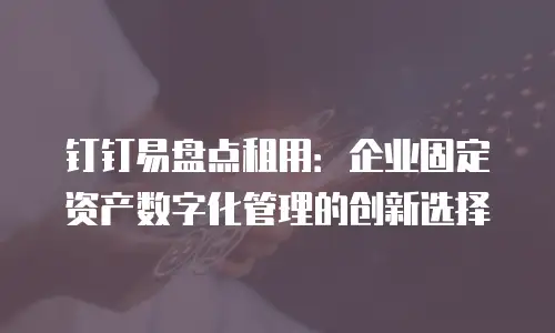 钉钉易盘点租用：企业固定资产数字化管理的创新选择