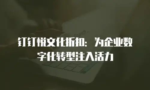 钉钉悦文化折扣：为企业数字化转型注入活力