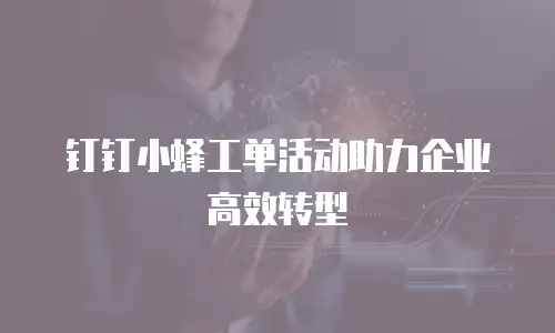 钉钉小蜂工单活动助力企业高效转型