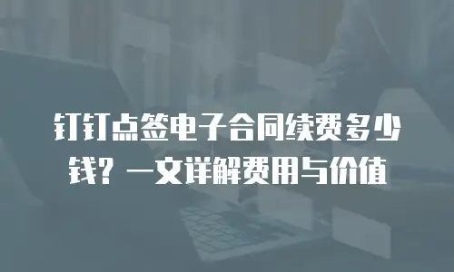 钉钉点签电子合同续费多少钱？一文详解费用与价值